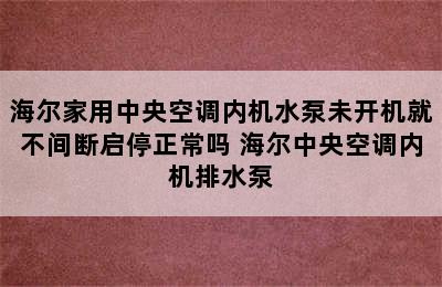 海尔家用中央空调内机水泵未开机就不间断启停正常吗 海尔中央空调内机排水泵